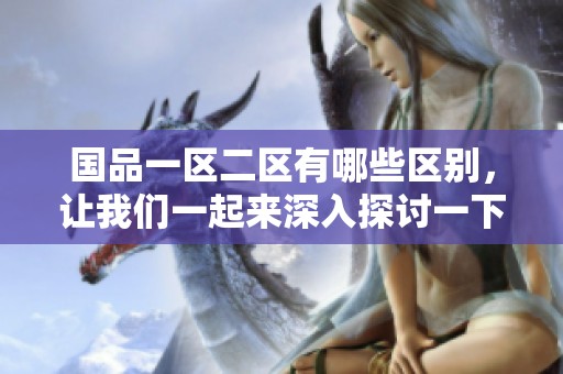 国品一区二区有哪些区别，让我们一起来深入探讨一下吧