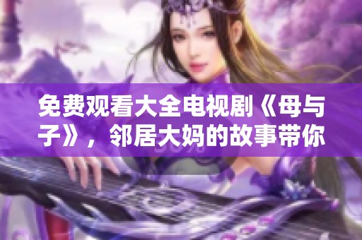免费观看大全电视剧《母与子》，邻居大妈的故事带你走进生活的精彩瞬间