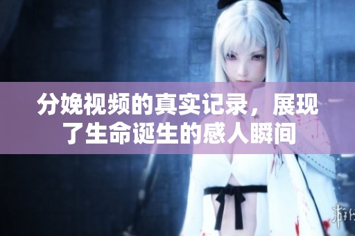 分娩视频的真实记录，展现了生命诞生的感人瞬间