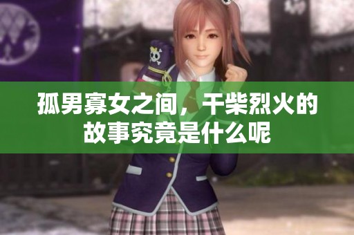 孤男寡女之间，干柴烈火的故事究竟是什么呢
