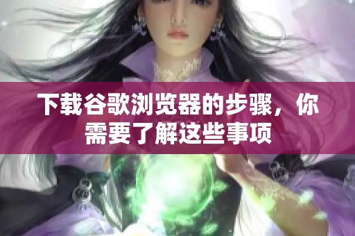下载谷歌浏览器的步骤，你需要了解这些事项