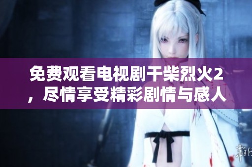 免费观看电视剧干柴烈火2，尽情享受精彩剧情与感人故事！