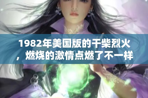 1982年美国版的干柴烈火，燃烧的激情点燃了不一样的故事！