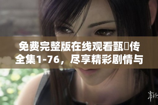 免费完整版在线观看甄嬛传全集1-76，尽享精彩剧情与情感纠葛