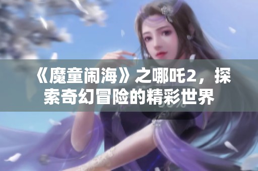 《魔童闹海》之哪吒2，探索奇幻冒险的精彩世界