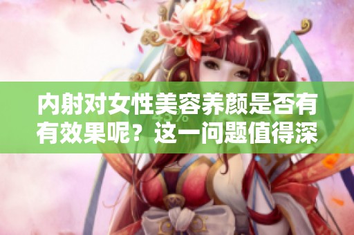 内射对女性美容养颜是否有有效果呢？这一问题值得深入探讨一下。