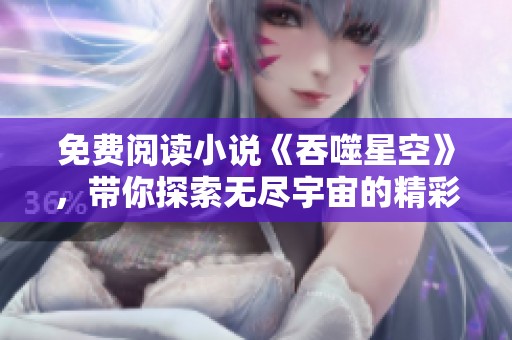 免费阅读小说《吞噬星空》，带你探索无尽宇宙的精彩故事