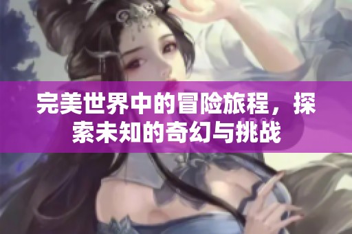 完美世界中的冒险旅程，探索未知的奇幻与挑战