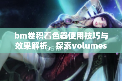 bm卷积着色器使用技巧与效果解析，探索volumeshader的应用场景与魅力