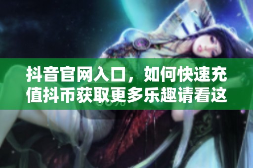 抖音官网入口，如何快速充值抖币获取更多乐趣请看这里