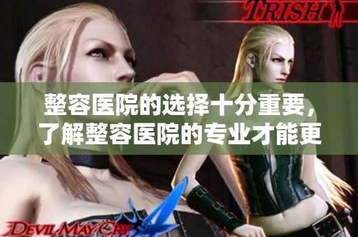 整容医院的选择十分重要，了解整容医院的专业才能更好决策