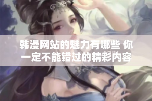 韩漫网站的魅力有哪些 你一定不能错过的精彩内容
