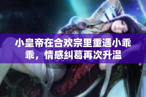 小皇帝在合欢宗里重遇小乖乖，情感纠葛再次升温