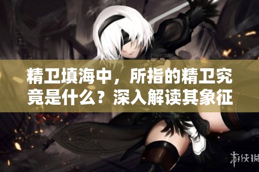 精卫填海中，所指的精卫究竟是什么？深入解读其象征意义与故事背景。