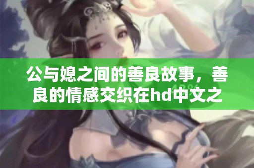 公与媳之间的善良故事，善良的情感交织在hd中文之中