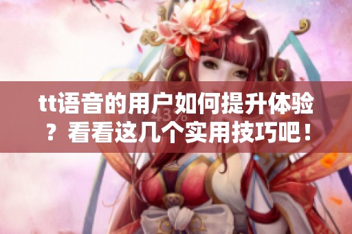 tt语音的用户如何提升体验？看看这几个实用技巧吧！