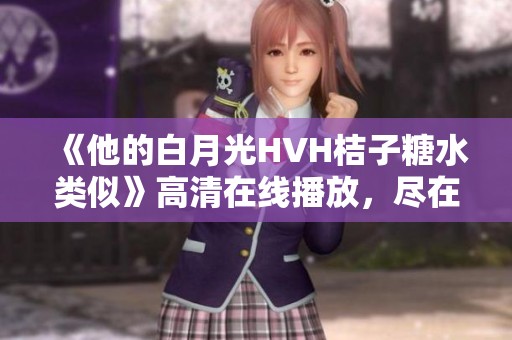 《他的白月光HVH桔子糖水类似》高清在线播放，尽在星云影视观看体验