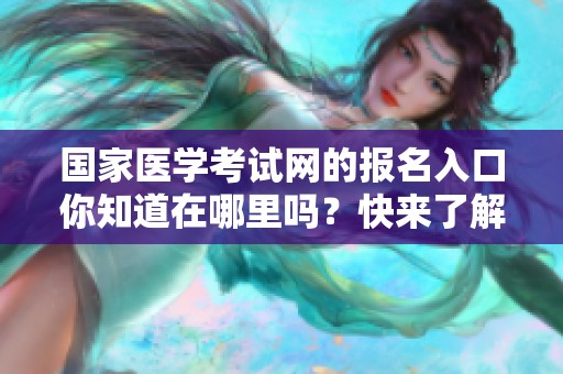 国家医学考试网的报名入口你知道在哪里吗？快来了解一下吧！