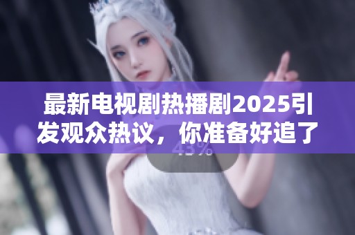 最新电视剧热播剧2025引发观众热议，你准备好追了吗