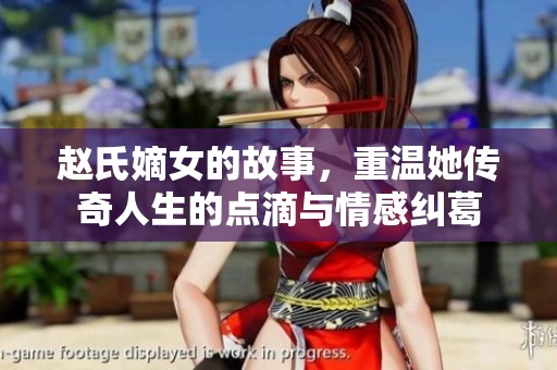 赵氏嫡女的故事，重温她传奇人生的点滴与情感纠葛