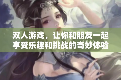 双人游戏，让你和朋友一起享受乐趣和挑战的奇妙体验