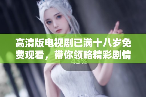 高清版电视剧已满十八岁免费观看，带你领略精彩剧情无负担观看体验