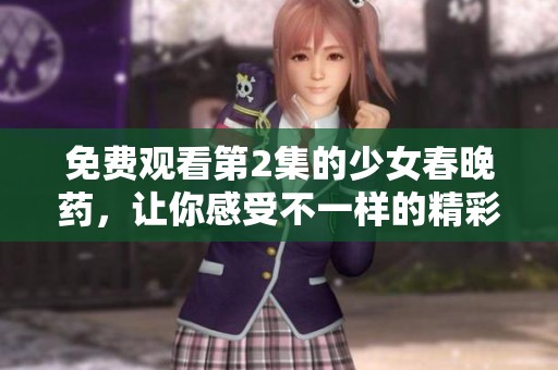 免费观看第2集的少女春晚药，让你感受不一样的精彩内容