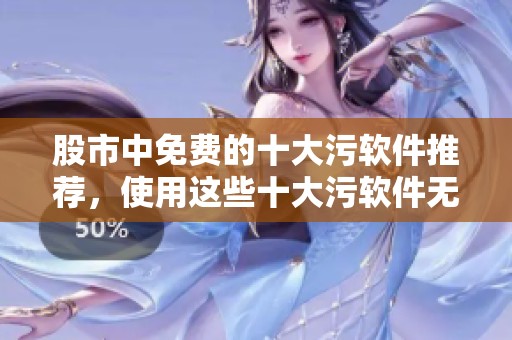 股市中免费的十大污软件推荐，使用这些十大污软件无需收费和登录即可访问