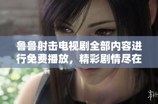 鲁鲁射击电视剧全部内容进行免费播放，精彩剧情尽在你的眼前。