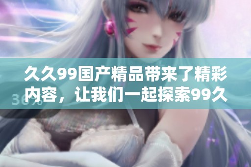 **99****带来了精彩内容，让我们一起探索99**的无限魅力。