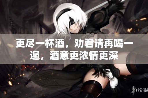 更尽一杯酒，劝君请再喝一遍，酒意更浓情更深