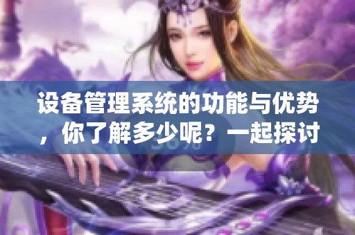 设备管理系统的功能与优势，你了解多少呢？一起探讨设备管理系统的重要性吧！
