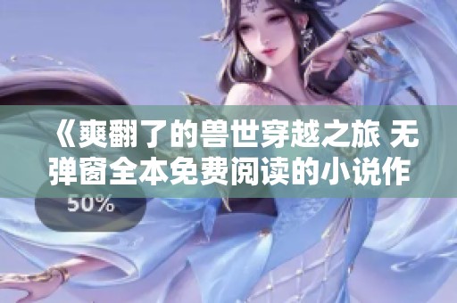 《爽翻了的兽世穿越之旅 无弹窗全本免费阅读的小说作者是西洲客》