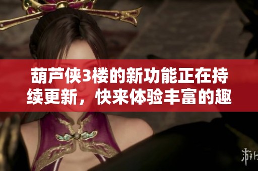 葫芦侠3楼的新功能正在持续更新，快来体验丰富的趣味内容吧