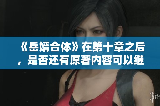 《岳婿合体》在第十章之后，是否还有原著内容可以继续阅读呢？
