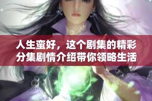 人生蛮好，这个剧集的精彩分集剧情介绍带你领略生活的点滴乐趣