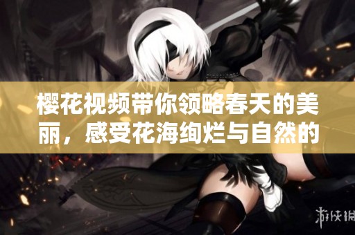 樱花视频带你领略春天的美丽，感受花海绚烂与自然的韵味。