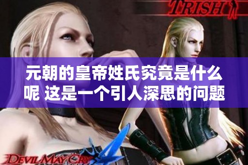 元朝的皇帝姓氏究竟是什么呢 这是一个引人深思的问题