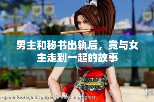 男主和秘书出轨后，竟与女主走到一起的故事