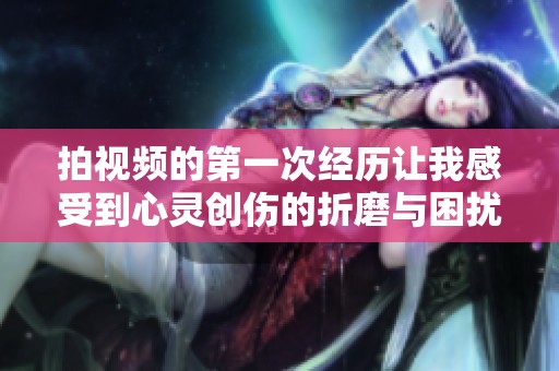 拍视频的第一次经历让我感受到心灵创伤的折磨与困扰
