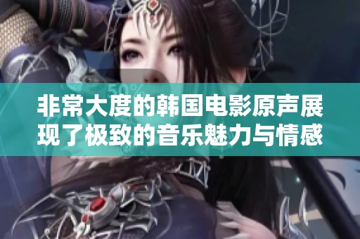 非常大度的韩国电影原声展现了极致的音乐魅力与情感深度