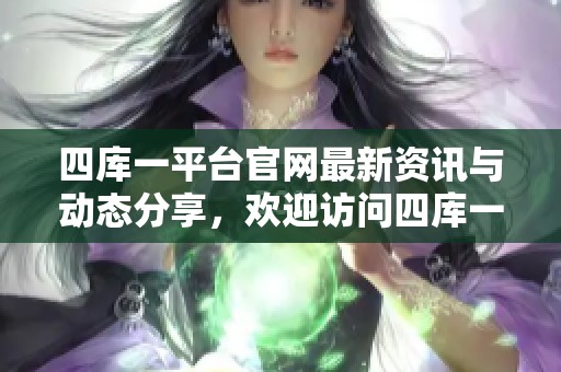 四库一平台官网最新资讯与动态分享，欢迎访问四库一平台官网，获取更多内容！