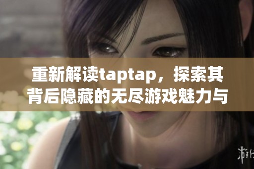 重新解读taptap，探索其背后隐藏的无尽游戏魅力与可能性