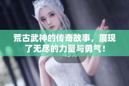 荒古武神的传奇故事，展现了无尽的力量与勇气！