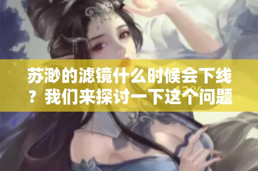 苏渺的滤镜什么时候会下线？我们来探讨一下这个问题。