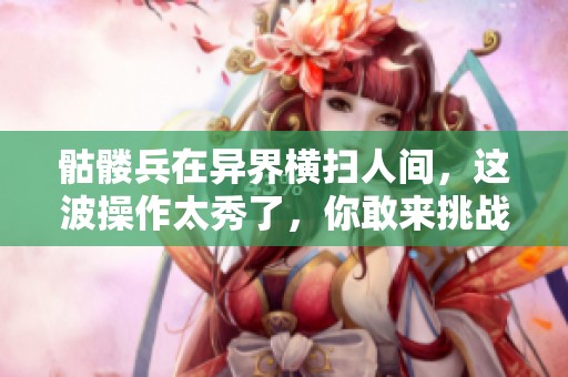 骷髅兵在异界横扫人间，这波操作太秀了，你敢来挑战吗