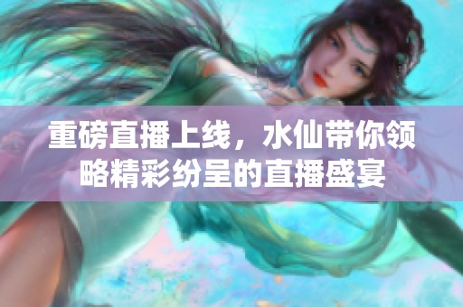 重磅直播上线，水仙带你领略精彩纷呈的直播盛宴