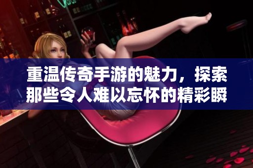 重温传奇手游的魅力，探索那些令人难以忘怀的精彩瞬间