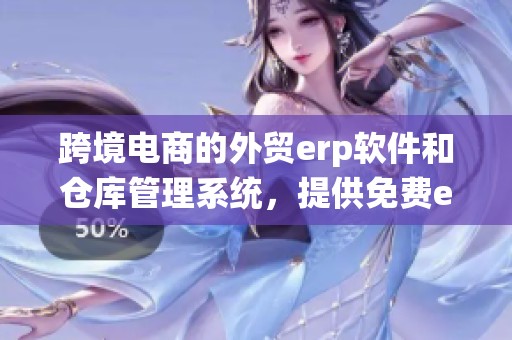 跨境电商的外贸erp软件和仓库管理系统，提供免费erp与订单管理解决方案
