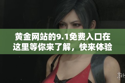 黄金网站的9.1免费入口在这里等你来了解，快来体验一下吧！